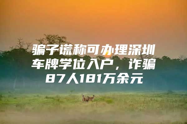 骗子谎称可办理深圳车牌学位入户，诈骗87人181万余元