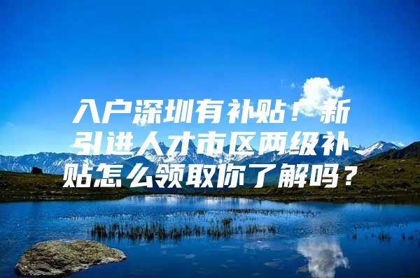 入户深圳有补贴！新引进人才市区两级补贴怎么领取你了解吗？