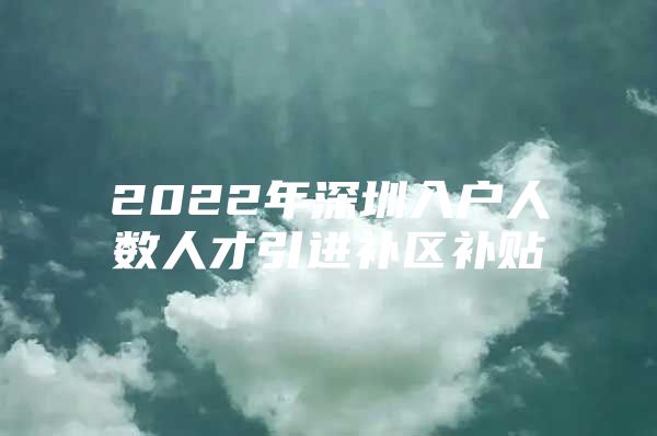 2022年深圳入户人数人才引进补区补贴