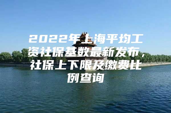 2022年上海平均工资社保基数最新发布，社保上下限及缴费比例查询