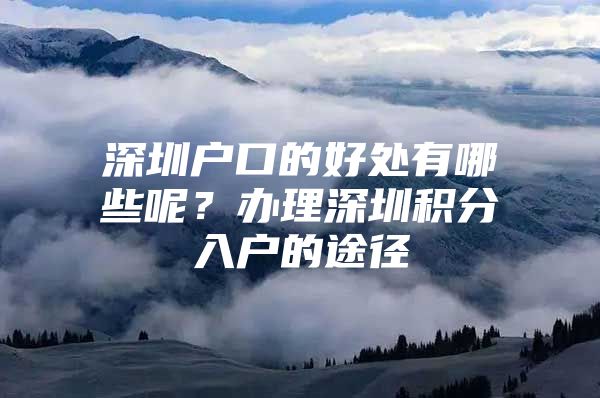 深圳户口的好处有哪些呢？办理深圳积分入户的途径