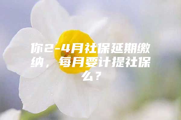 你2-4月社保延期缴纳，每月要计提社保么？