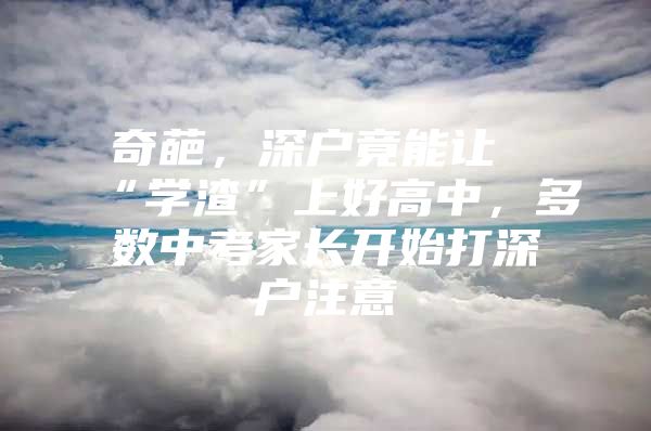 奇葩，深户竟能让“学渣”上好高中，多数中考家长开始打深户注意