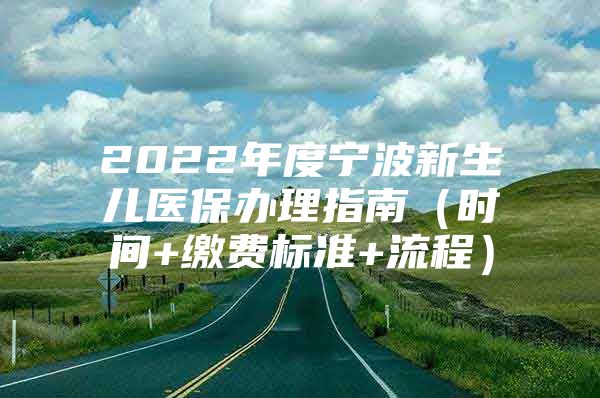 2022年度宁波新生儿医保办理指南（时间+缴费标准+流程）