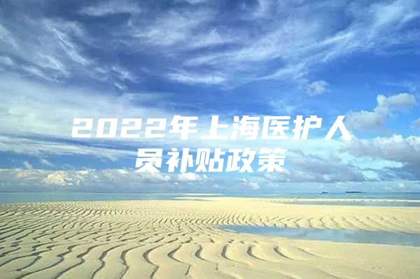 2022年上海医护人员补贴政策