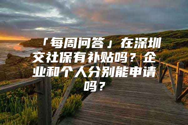 「每周问答」在深圳交社保有补贴吗？企业和个人分别能申请吗？