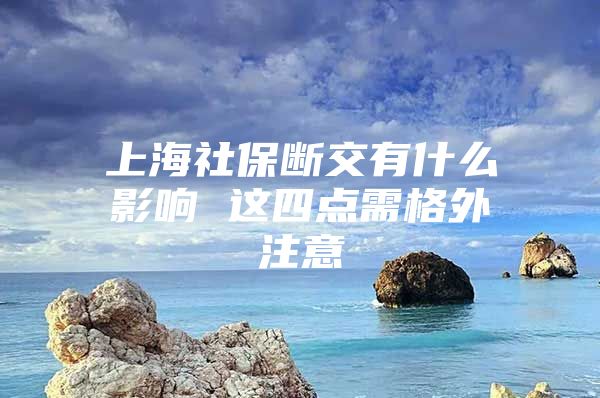 上海社保断交有什么影响 这四点需格外注意