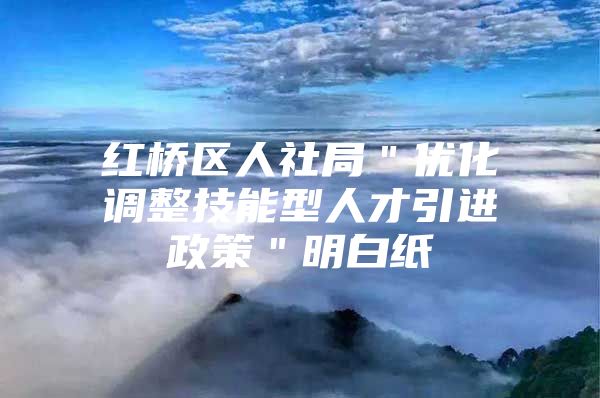 红桥区人社局＂优化调整技能型人才引进政策＂明白纸