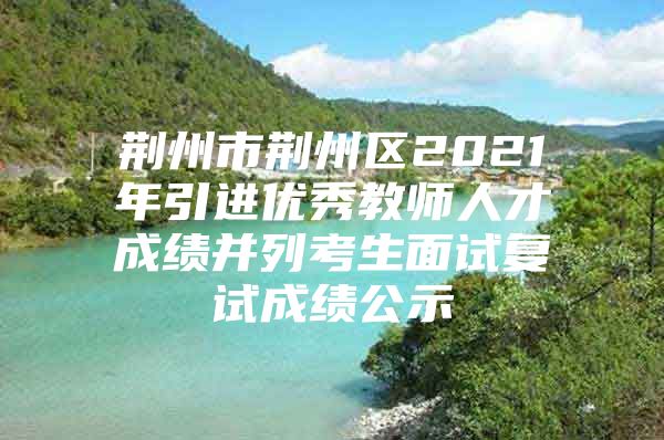 荆州市荆州区2021年引进优秀教师人才成绩并列考生面试复试成绩公示