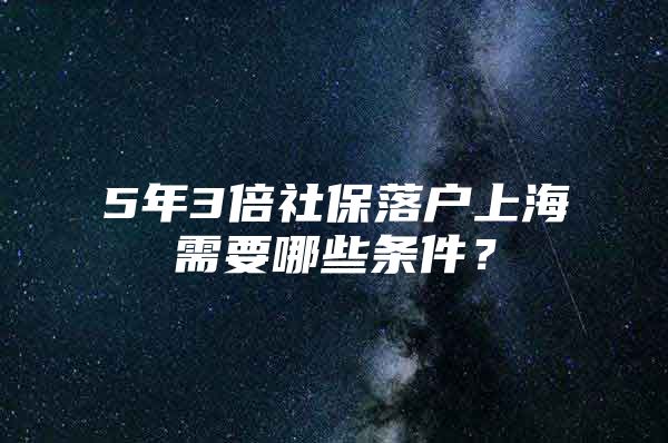 5年3倍社保落户上海需要哪些条件？