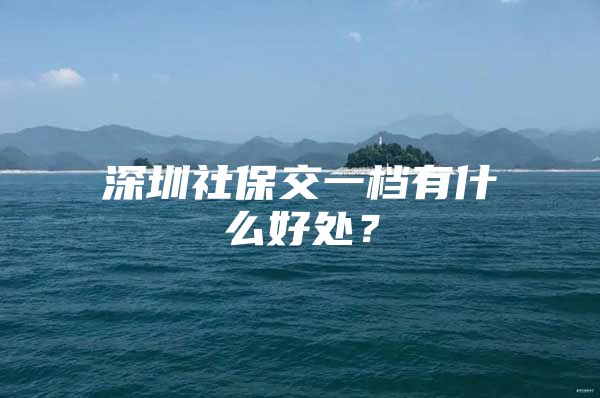 深圳社保交一档有什么好处？