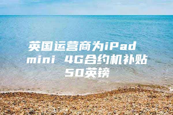 英国运营商为iPad mini 4G合约机补贴50英镑