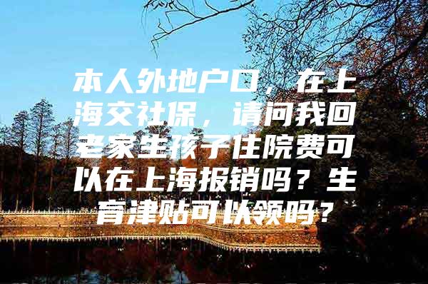 本人外地户口，在上海交社保，请问我回老家生孩子住院费可以在上海报销吗？生育津贴可以领吗？