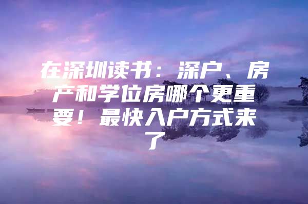 在深圳读书：深户、房产和学位房哪个更重要！最快入户方式来了