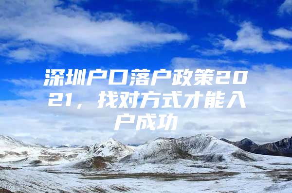 深圳户口落户政策2021，找对方式才能入户成功