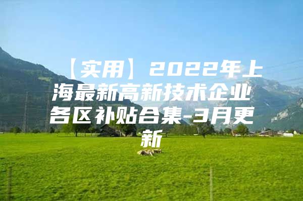 【实用】2022年上海最新高新技术企业各区补贴合集-3月更新