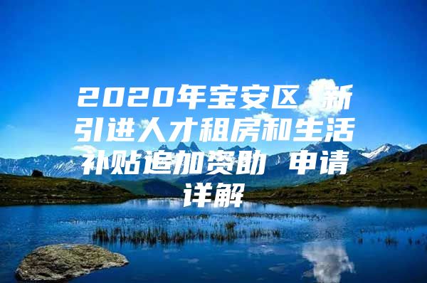 2020年宝安区 新引进人才租房和生活补贴追加资助 申请详解