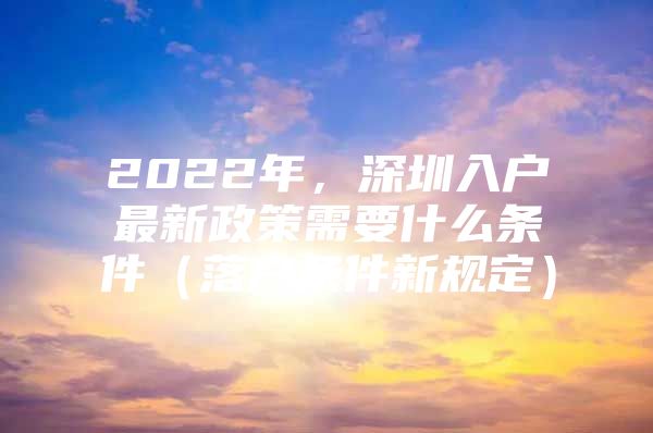 2022年，深圳入户最新政策需要什么条件（落户条件新规定）