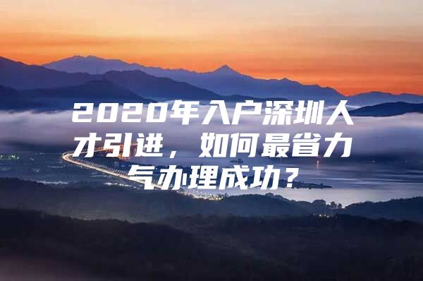 2020年入户深圳人才引进，如何最省力气办理成功？