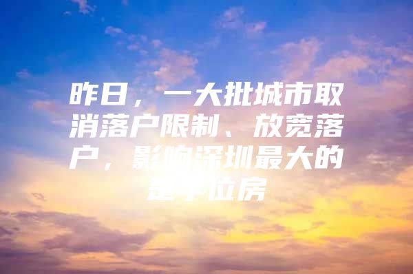 昨日，一大批城市取消落户限制、放宽落户，影响深圳最大的是学位房