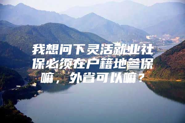 我想问下灵活就业社保必须在户籍地参保嘛，外省可以嘛？