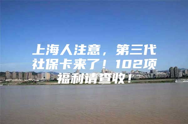 上海人注意，第三代社保卡来了！102项福利请查收！