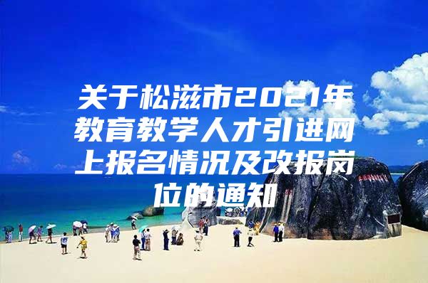 关于松滋市2021年教育教学人才引进网上报名情况及改报岗位的通知