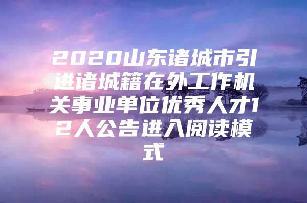 2020山东诸城市引进诸城籍在外工作机关事业单位优秀人才12人公告进入阅读模式