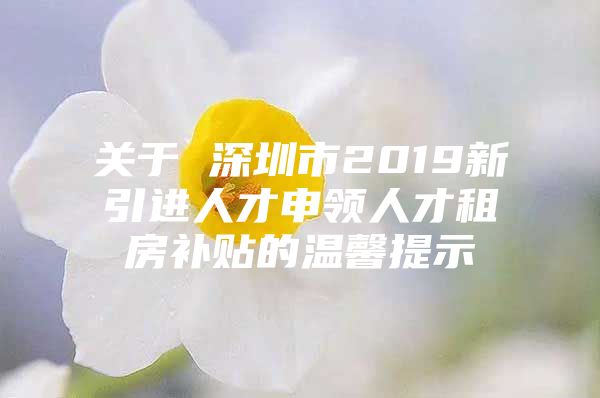 关于 深圳市2019新引进人才申领人才租房补贴的温馨提示