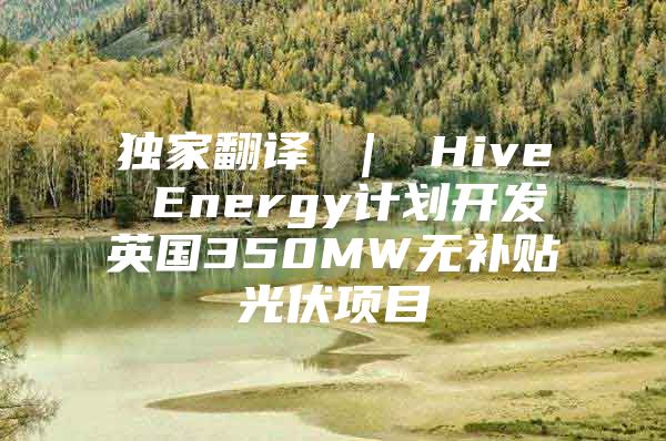 独家翻译 ｜ Hive Energy计划开发英国350MW无补贴光伏项目