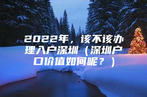 2022年，该不该办理入户深圳（深圳户口价值如何呢？）