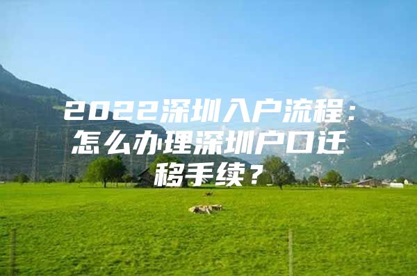 2022深圳入户流程：怎么办理深圳户口迁移手续？