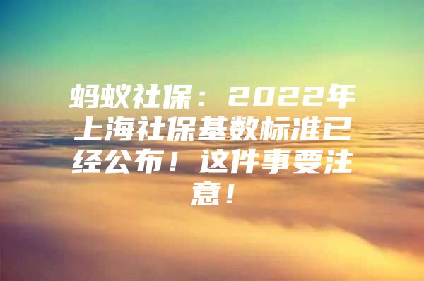 蚂蚁社保：2022年上海社保基数标准已经公布！这件事要注意！