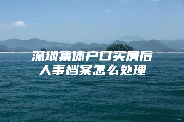 深圳集体户口买房后人事档案怎么处理