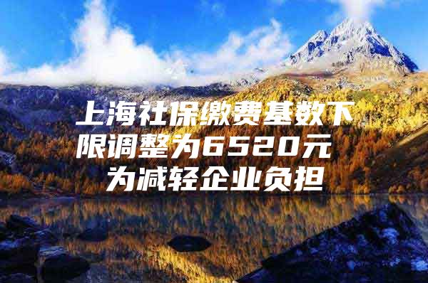 上海社保缴费基数下限调整为6520元 为减轻企业负担