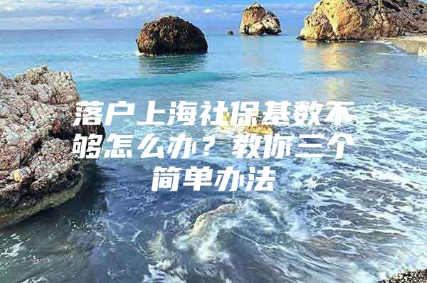 落户上海社保基数不够怎么办？教你三个简单办法