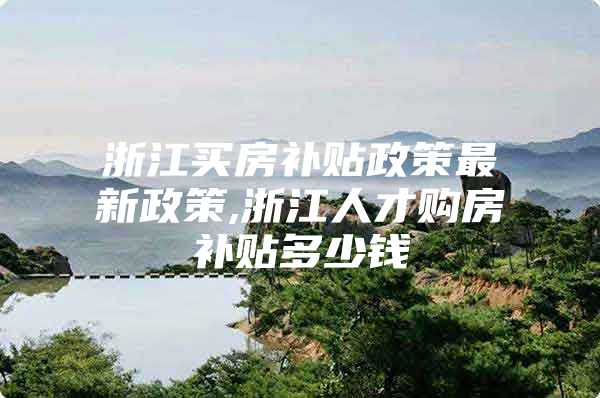 浙江买房补贴政策最新政策,浙江人才购房补贴多少钱