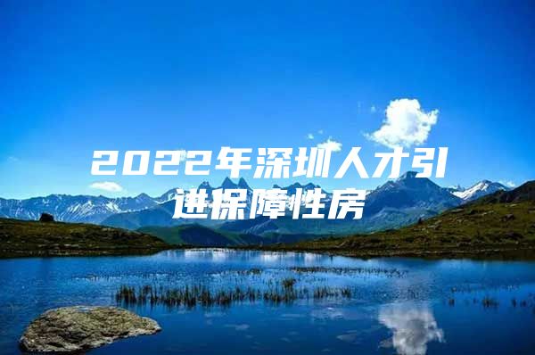 2022年深圳人才引进保障性房