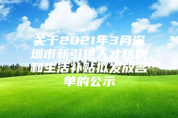 关于2021年3月深圳市新引进人才租房和生活补贴拟发放名单的公示