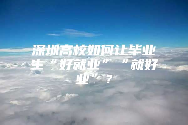 深圳高校如何让毕业生“好就业”“就好业”？