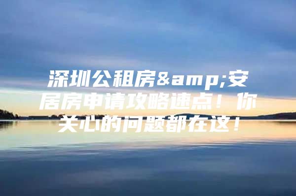 深圳公租房&安居房申请攻略速点！你关心的问题都在这！