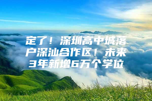 定了！深圳高中城落户深汕合作区！未来3年新增6万个学位