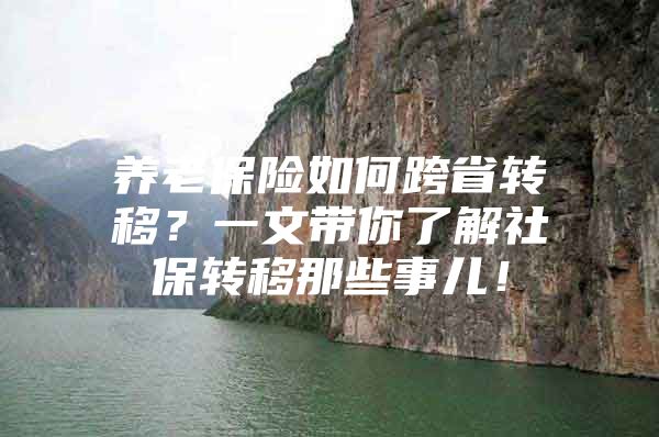 养老保险如何跨省转移？一文带你了解社保转移那些事儿！