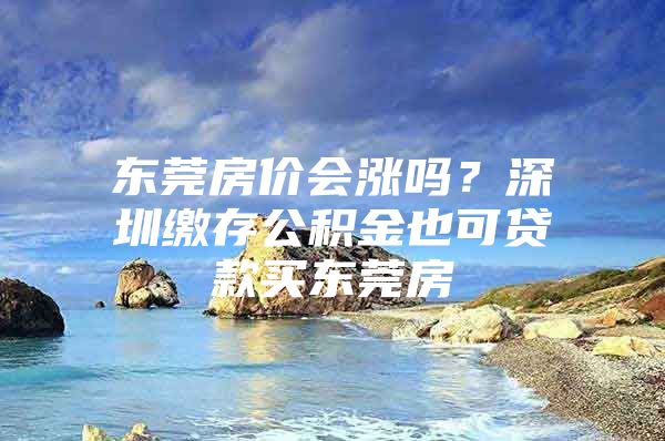 东莞房价会涨吗？深圳缴存公积金也可贷款买东莞房