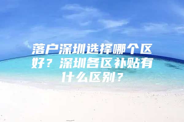 落户深圳选择哪个区好？深圳各区补贴有什么区别？