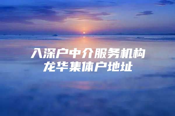 入深户中介服务机构龙华集体户地址