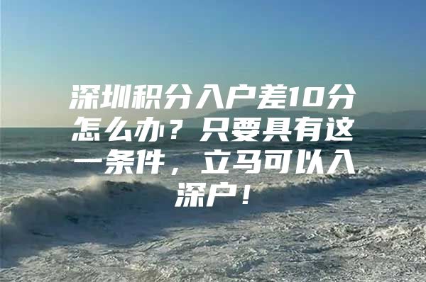 深圳积分入户差10分怎么办？只要具有这一条件，立马可以入深户！