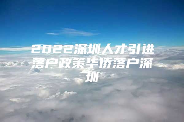 2022深圳人才引进落户政策华侨落户深圳