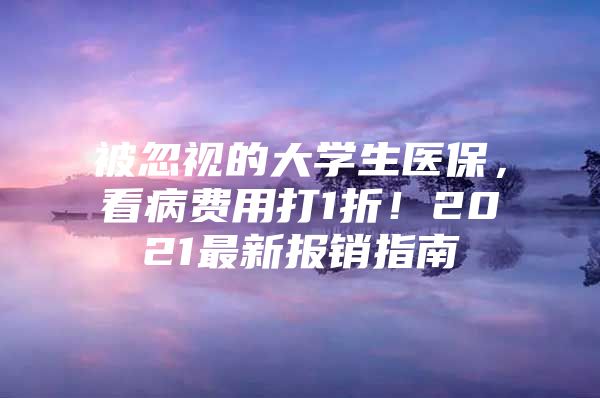 被忽视的大学生医保，看病费用打1折！2021最新报销指南