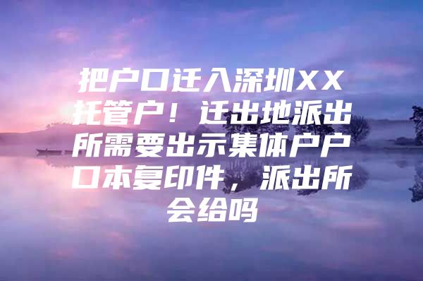 把户口迁入深圳XX托管户！迁出地派出所需要出示集体户户口本复印件，派出所会给吗